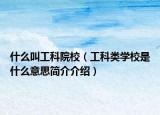 什么叫工科院校（工科类学校是什么意思简介介绍）
