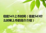 佳能5d3上市时间（佳能5d3什么时候上市的简介介绍）