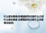 什么是协奏曲(协奏曲的特点是什么介绍 什么是协奏曲 协奏曲的特点是什么详细情况如何)