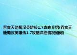 吞食天地蜀汉英雄传1.7攻略介绍(吞食天地蜀汉英雄传1.7攻略详细情况如何)