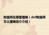 附魔师在哪里摆摊（dnf附魔师怎么摆摊简介介绍）