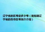 辽宁省的区号是多少号（谁知道辽宁省的各市区号简介介绍）