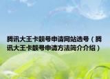 腾讯大王卡靓号申请网站选号（腾讯大王卡靓号申请方法简介介绍）