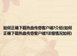 如何正确下载热血传奇客户端?介绍(如何正确下载热血传奇客户端?详细情况如何)
