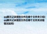 qq聊天记录里的文件在哪个文件夹介绍(qq聊天记录里的文件在哪个文件夹详细情况如何)