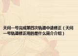 天问一号完成第四次轨道中途修正（天问一号轨道修正用的是什么简介介绍）