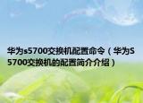 华为s5700交换机配置命令（华为S5700交换机的配置简介介绍）