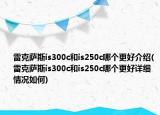 雷克萨斯is300c和is250c哪个更好介绍(雷克萨斯is300c和is250c哪个更好详细情况如何)