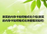 新买的内存卡如何格式化介绍(新买的内存卡如何格式化详细情况如何)