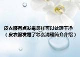 皮衣服有点发霉怎样可以处理干净（皮衣服发霉了怎么清理简介介绍）