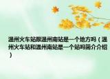 温州火车站跟温州南站是一个地方吗（温州火车站和温州南站是一个站吗简介介绍）
