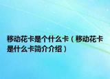 移动花卡是个什么卡（移动花卡是什么卡简介介绍）