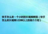 快手怎么发一个小时的长视频教程（快手怎么发长视频1分钟以上的简介介绍）