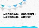 长沙有哪些印刷厂简介介绍图片（长沙有哪些印刷厂简介介绍）