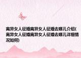 离异女人征婚离异女人征婚去哪儿介绍(离异女人征婚离异女人征婚去哪儿详细情况如何)
