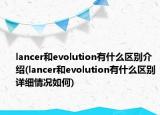 lancer和evolution有什么区别介绍(lancer和evolution有什么区别详细情况如何)