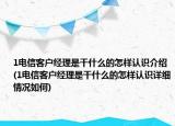 1电信客户经理是干什么的怎样认识介绍(1电信客户经理是干什么的怎样认识详细情况如何)