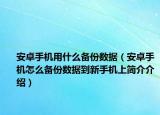 安卓手机用什么备份数据（安卓手机怎么备份数据到新手机上简介介绍）