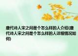 唐代诗人宋之问是个怎么样的人介绍(唐代诗人宋之问是个怎么样的人详细情况如何)