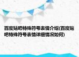 百度贴吧特殊符号表情介绍(百度贴吧特殊符号表情详细情况如何)