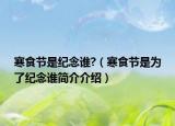寒食节是纪念谁?（寒食节是为了纪念谁简介介绍）