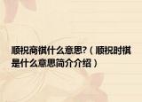 顺祝商祺什么意思?（顺祝时祺是什么意思简介介绍）