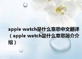 apple watch是什么意思中文翻译（apple watch是什么意思简介介绍）