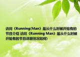 请问《Running(Man》是从什么时候开始有的节目介绍 请问《Running Man》是从什么时候开始有的节目详细情况如何)