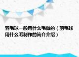 羽毛球一般用什么毛做的（羽毛球用什么毛制作的简介介绍）