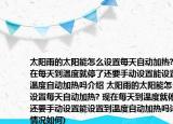 太阳雨的太阳能怎么设置每天自动加热?(现在每天到温度就停了还要手动设置能设置到温度自动加热吗介绍 太阳雨的太阳能怎么设置每天自动加热? 现在每天到温度就停了还要手动设置能设置到温度自动加热吗详细情况如何)
