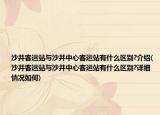 沙井客运站与沙井中心客运站有什么区别?介绍(沙井客运站与沙井中心客运站有什么区别?详细情况如何)