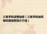 三星手机设置加密（三星手机如何给短信加密简介介绍）