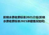 阶梯水费收费标准2021介绍(阶梯水费收费标准2021详细情况如何)