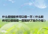 什么借钱软件可以借一万（什么软件可以借钱借一百就好了简介介绍）