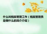 什么叫档案管理工作（档案管理员是做什么的简介介绍）