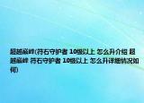 超越巅峰(符石守护者 10级以上 怎么升介绍 超越巅峰 符石守护者 10级以上 怎么升详细情况如何)