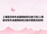 上海富宝有色金属网如何注册介绍(上海富宝有色金属网如何注册详细情况如何)