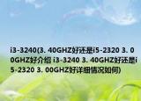 i3-3240(3. 40GHZ好还是i5-2320 3. 00GHZ好介绍 i3-3240 3. 40GHZ好还是i5-2320 3. 00GHZ好详细情况如何)