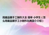 用废品做手工制作大全 简单 小学生（怎么用废品做手工小制作玩具简介介绍）