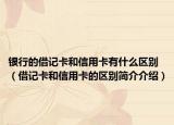 银行的借记卡和信用卡有什么区别（借记卡和信用卡的区别简介介绍）