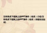 怎样免费下载网上的PPT课件（收费）介绍(怎样免费下载网上的PPT课件（收费）详细情况如何)