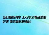 当日最新消息 玉石怎么看品质的好坏 原来是这样看的