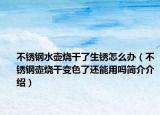 不锈钢水壶烧干了生锈怎么办（不锈钢壶烧干变色了还能用吗简介介绍）