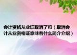 会计资格从业证取消了吗（取消会计从业资格证意味着什么简介介绍）