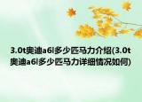 3.0t奥迪a6l多少匹马力介绍(3.0t奥迪a6l多少匹马力详细情况如何)