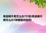 老是睡不着怎么办?介绍(老是睡不着怎么办?详细情况如何)