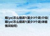 咽(ye)怎么组词?(至少3个词)介绍(咽(ye)怎么组词?(至少3个词)详细情况如何)