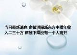 当日最新消息 俞敏洪曝新东方主播年收入二三十万 薪酬下降没有一个人离开