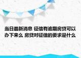 当日最新消息 征信有逾期房贷可以办下来么 房贷对征信的要求是什么