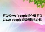 可以说two(people吗介绍 可以说two people吗详细情况如何)
